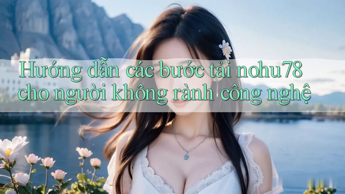 Hướng dẫn các bước tải nohu78 cho người không rành công nghệ