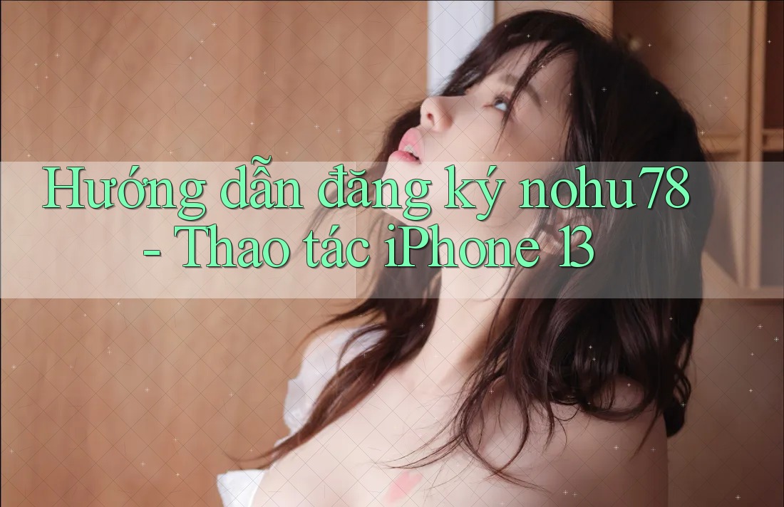 Hướng dẫn đăng ký nohu78 - Thao tác iPhone 13