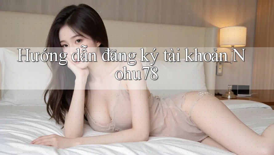 Hướng dẫn đăng ký tài khoản Nohu78
