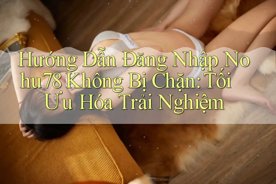 Hướng Dẫn Đăng Nhập Nohu78 Không Bị Chặn: Tối Ưu Hóa Trải Nghiệm