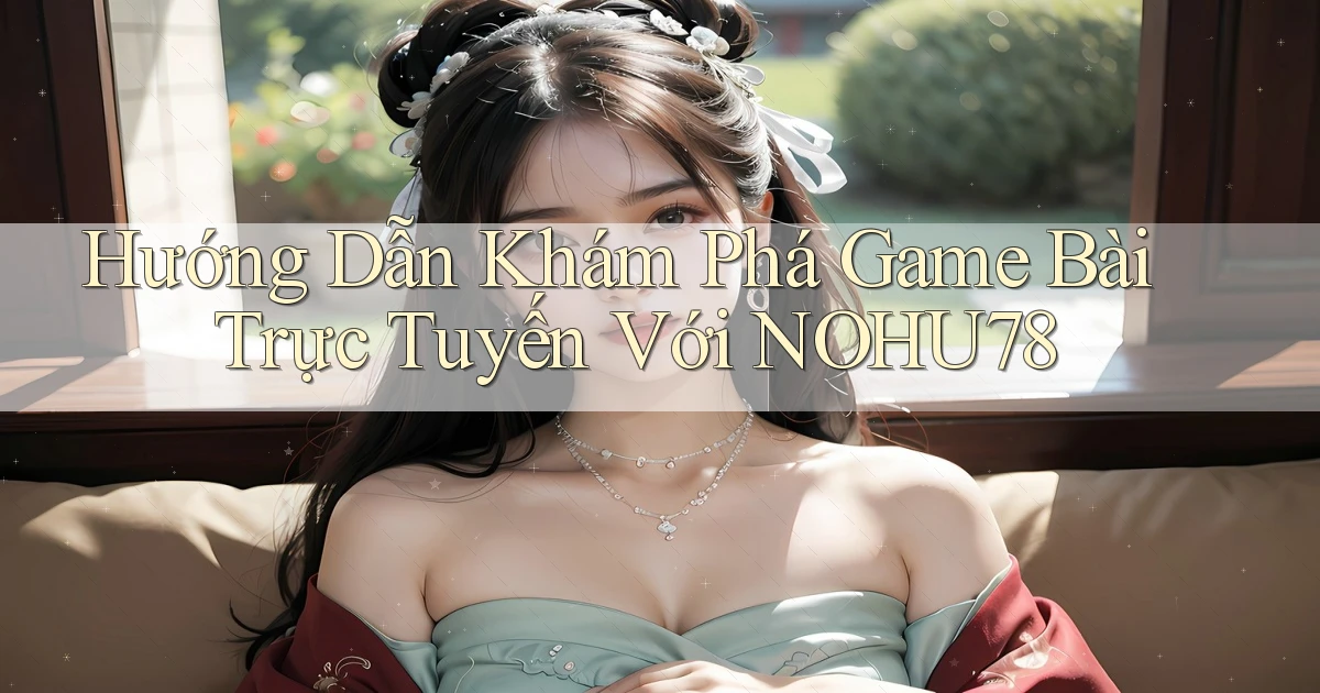 hướng dẫn khám phá game bài trực tuyến với nohu78