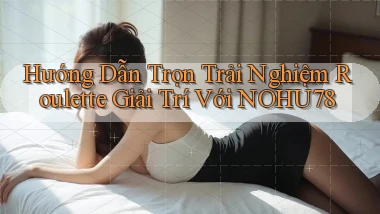 hướng dẫn trọn trải nghiệm roulette giải trí với nohu78