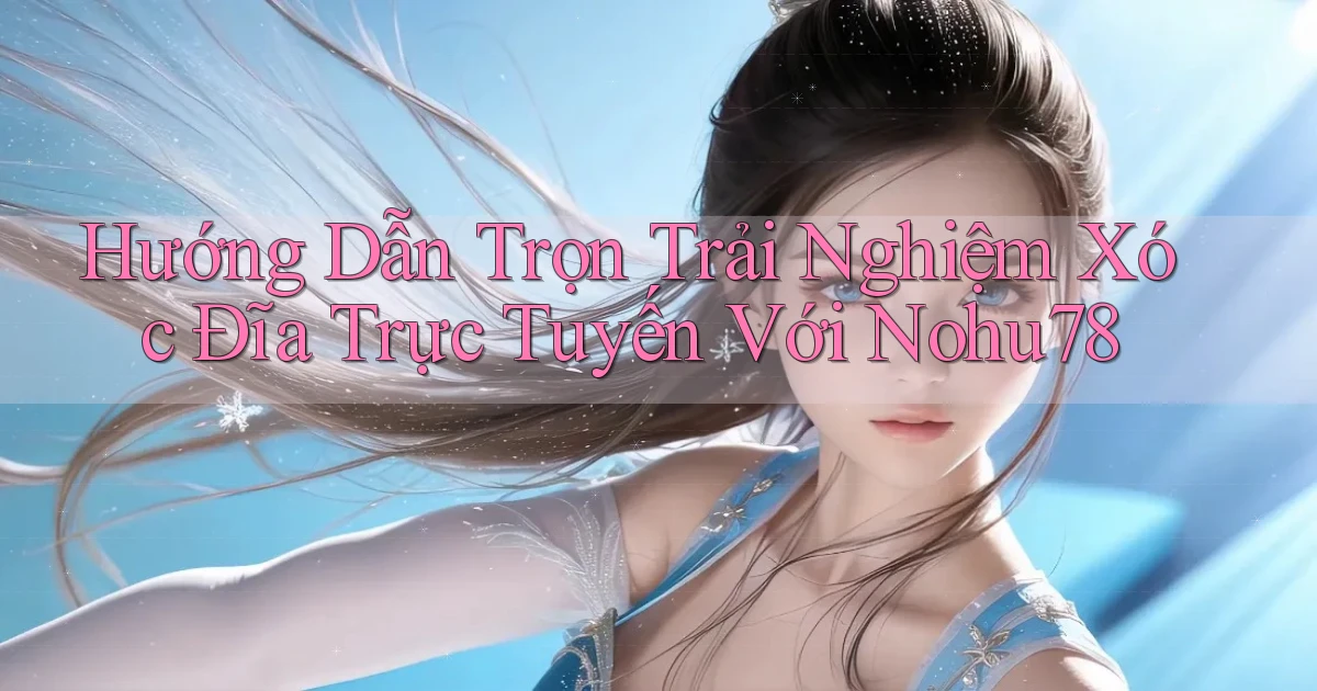 hướng dẫn trọn trải nghiệm xóc đĩa trực tuyến với nohu78