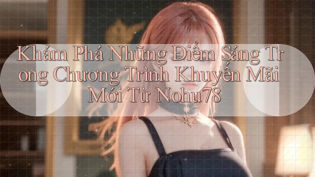 Khám Phá Những Điểm Sáng Trong Chương Trình Khuyến Mãi Mới Từ Nohu78