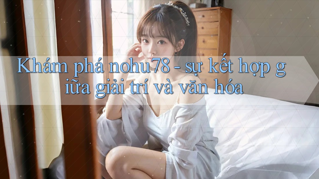 Khám phá nohu78 - sự kết hợp giữa giải trí và văn hóa