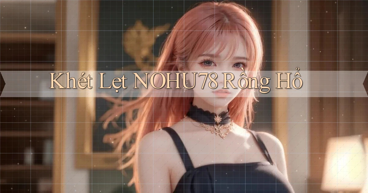 khét lẹt nohu78 rồng hổ