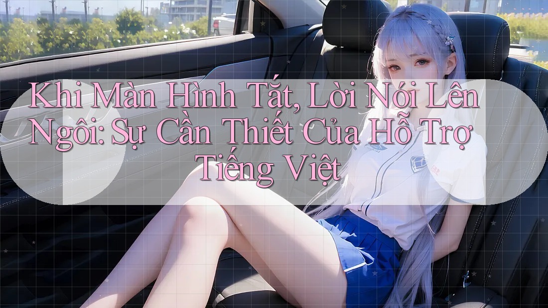 Khi Màn Hình Tắt, Lời Nói Lên Ngôi: Sự Cần Thiết Của Hỗ Trợ Tiếng Việt