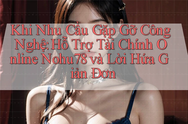 Khi Nhu Cầu Gặp Gỡ Công Nghệ: Hỗ Trợ Tài Chính Online Nohu78 và Lời Hứa Giản Đơn