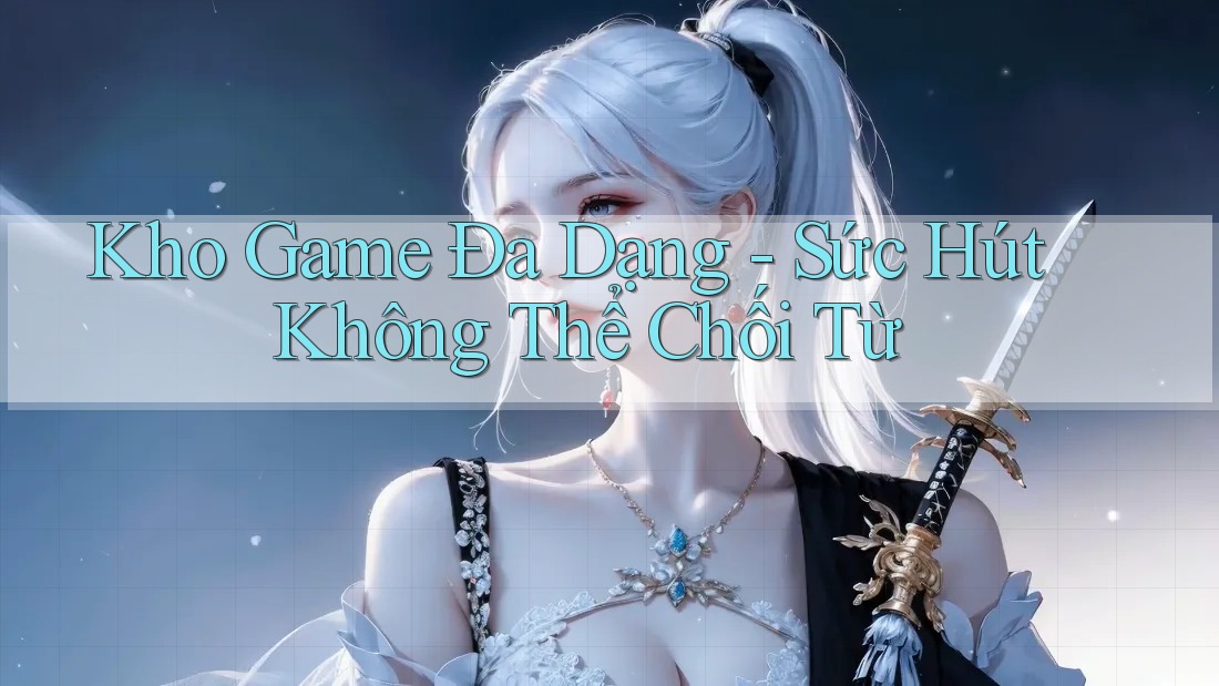 Kho Game Đa Dạng - Sức Hút Không Thể Chối Từ Kho Game Đa Dạng - Sức Hút Không Thể Chối Từ