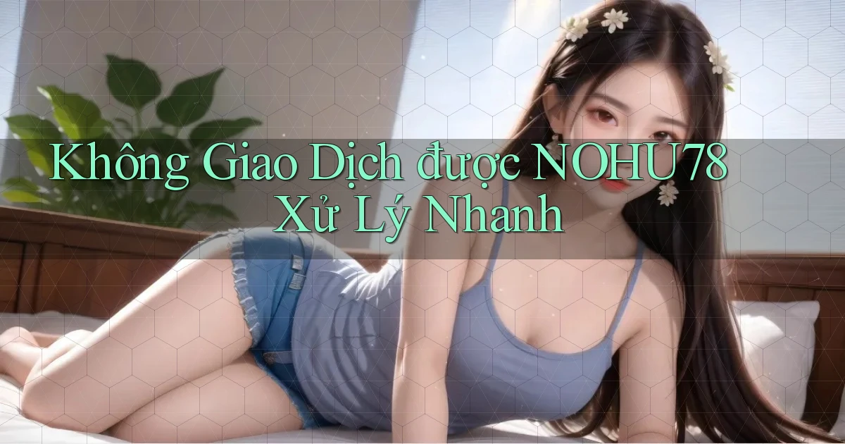 không giao dịch được nohu78 xử lý nhanh