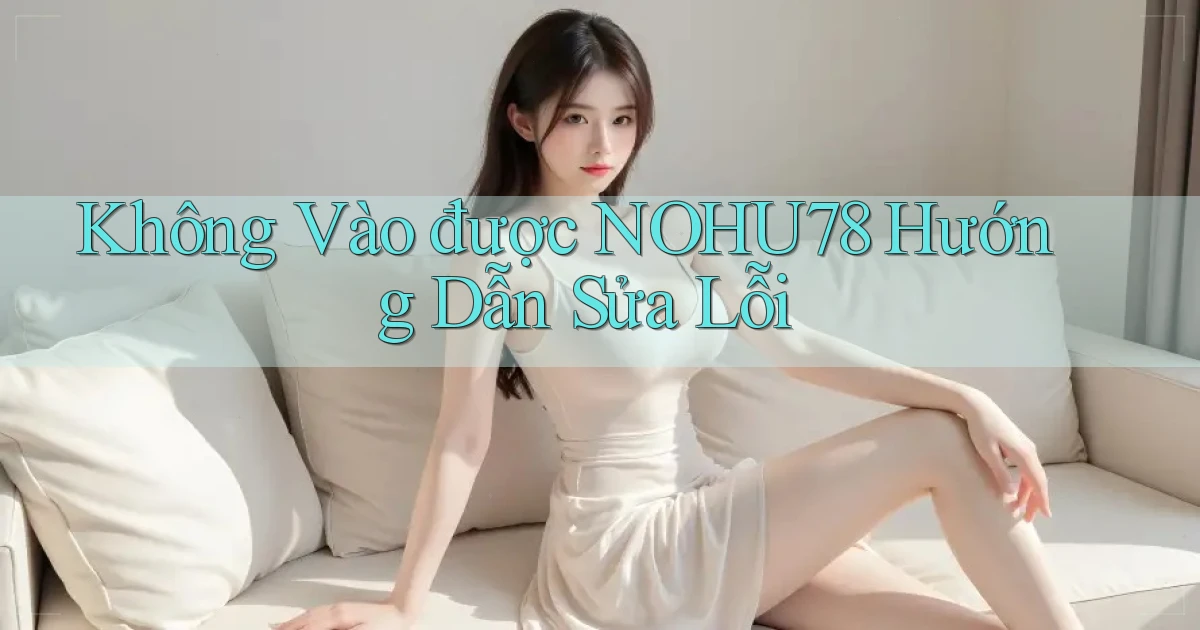 không vào được nohu78 hướng dẫn sửa lỗi