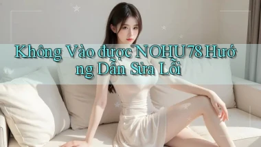 không vào được nohu78 hướng dẫn sửa lỗi