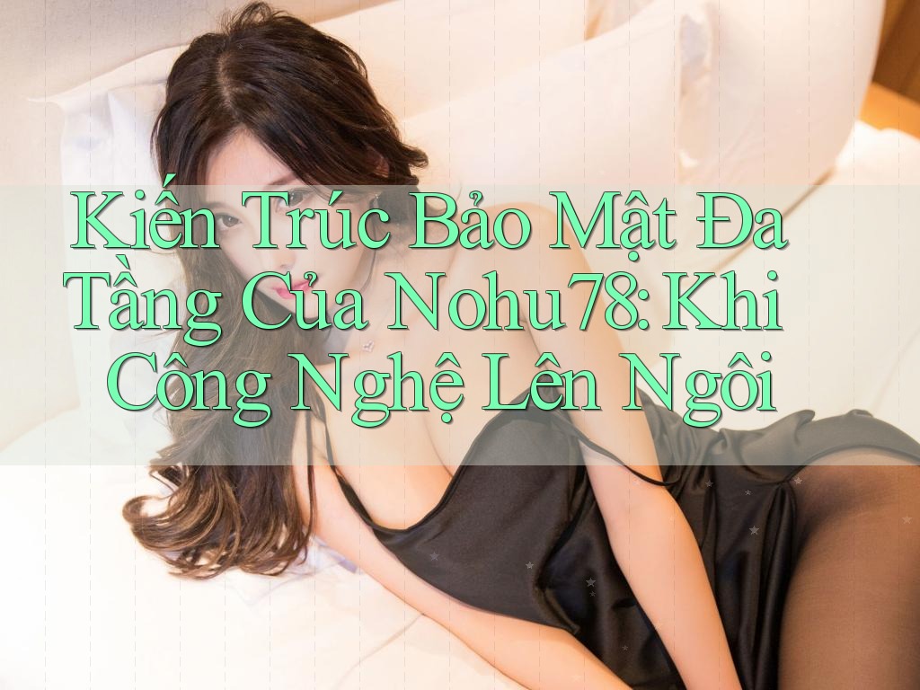 Kiến Trúc Bảo Mật Đa Tầng Của Nohu78: Khi Công Nghệ Lên Ngôi