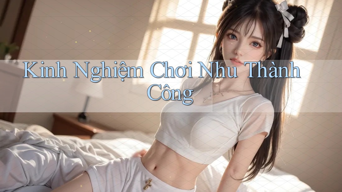 Kinh Nghiệm Chơi Nhu Thành Công