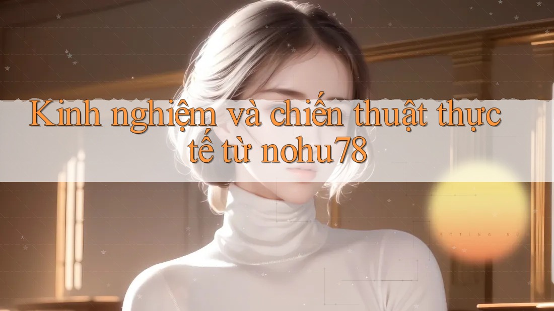 Kinh nghiệm và chiến thuật thực tế từ nohu78