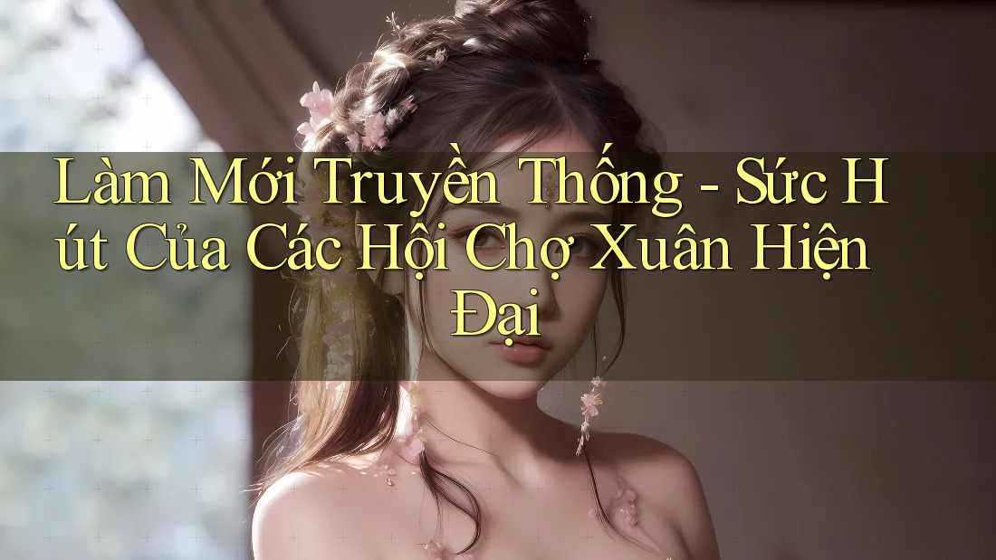 Làm Mới Truyền Thống - Sức Hút Của Các Hội Chợ Xuân Hiện Đại