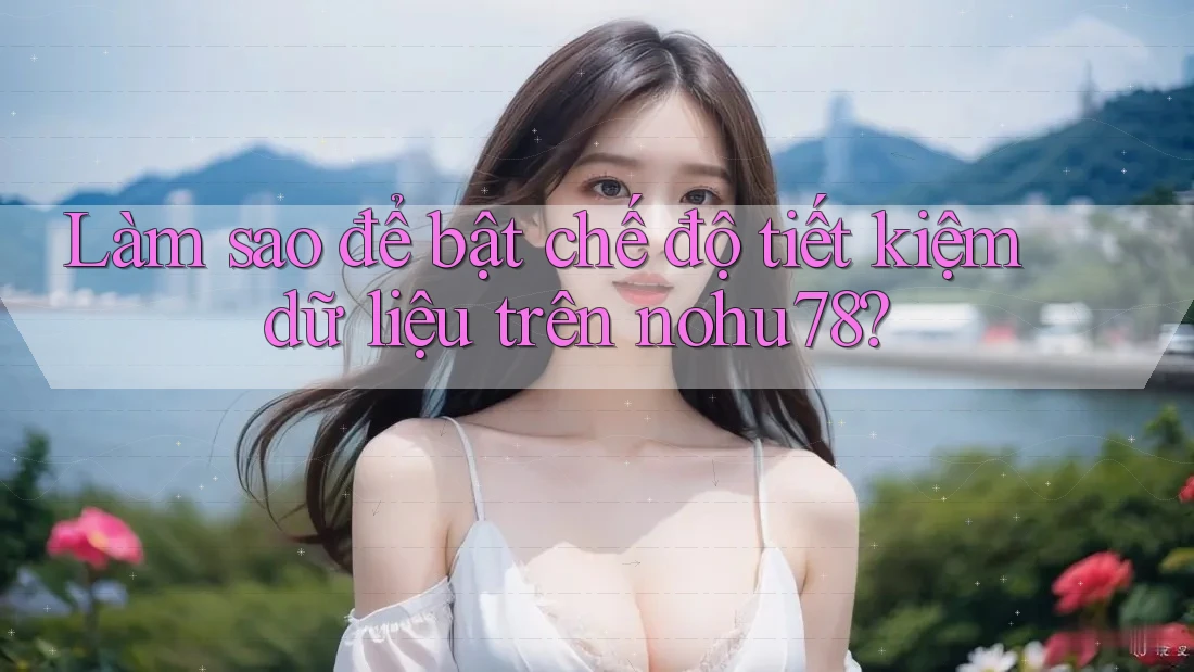 Làm sao để bật chế độ tiết kiệm dữ liệu trên nohu78?