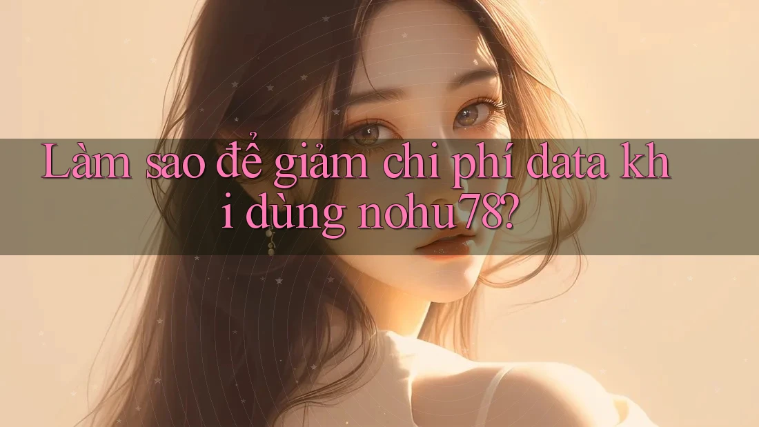 Làm sao để giảm chi phí data khi dùng nohu78?
