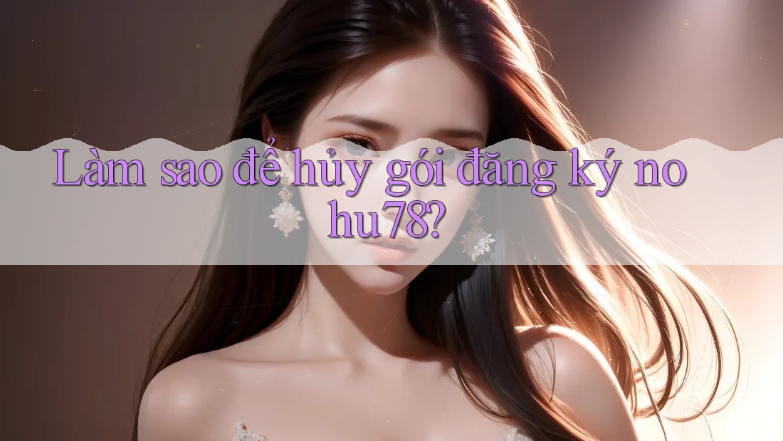 Làm sao để hủy gói đăng ký nohu78? Làm sao để hủy gói đăng ký nohu78?