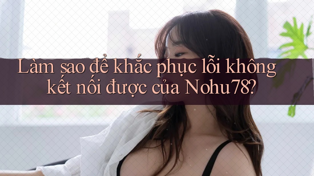 Làm sao để khắc phục lỗi không kết nối được của Nohu78? Làm sao để khắc phục lỗi không kết nối được của Nohu78?