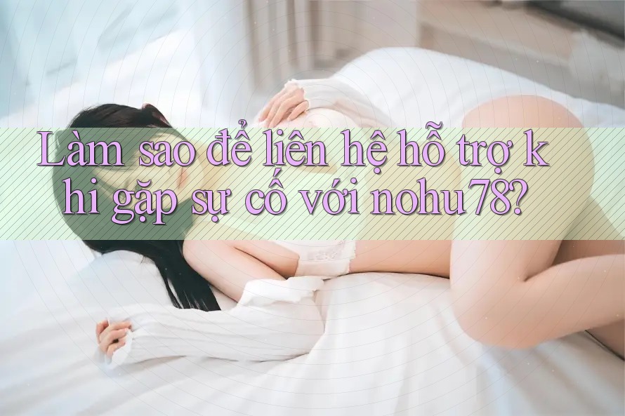 Làm sao để liên hệ hỗ trợ khi gặp sự cố với nohu78? Làm sao để liên hệ hỗ trợ khi gặp sự cố với nohu78?