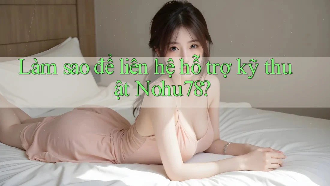 Làm sao để liên hệ hỗ trợ kỹ thuật Nohu78?