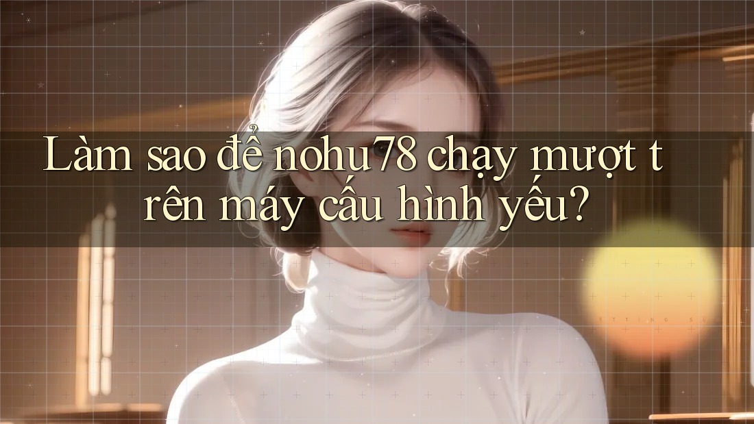 Làm sao để nohu78 chạy mượt trên máy cấu hình yếu? Làm sao để nohu78 chạy mượt trên máy cấu hình yếu?