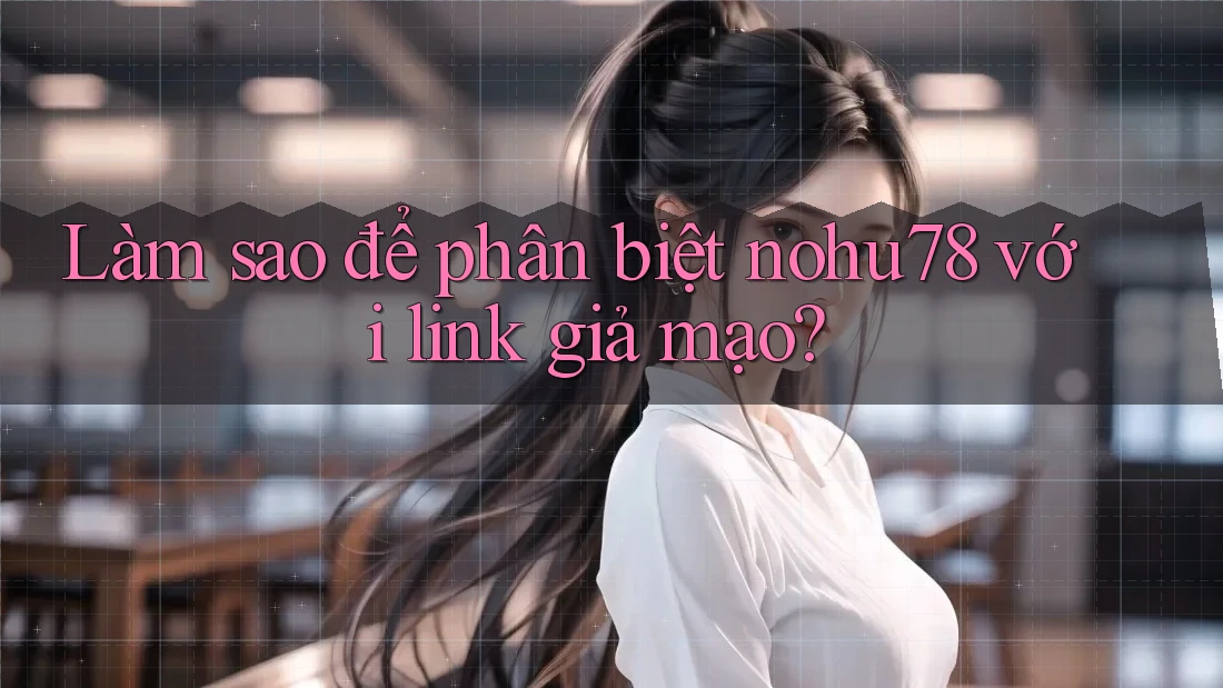 Làm sao để phân biệt nohu78 với link giả mạo? Làm sao để phân biệt nohu78 với link giả mạo?