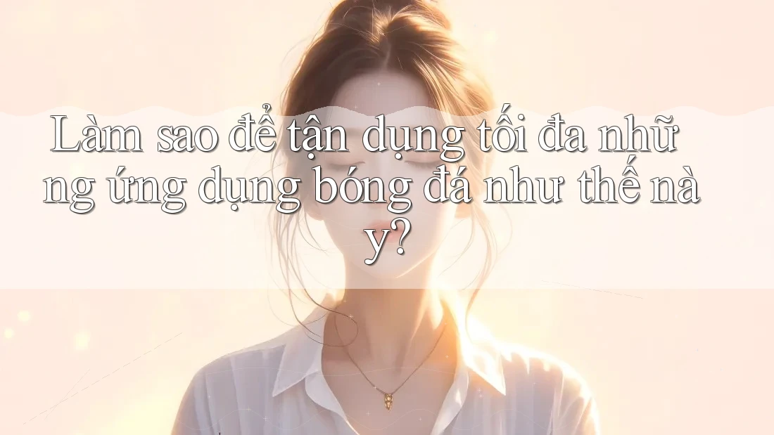 Làm sao để tận dụng tối đa những ứng dụng bóng đá như thế này?