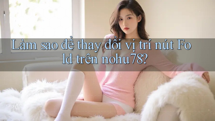 Làm sao để thay đổi vị trí nút Fold trên nohu78?