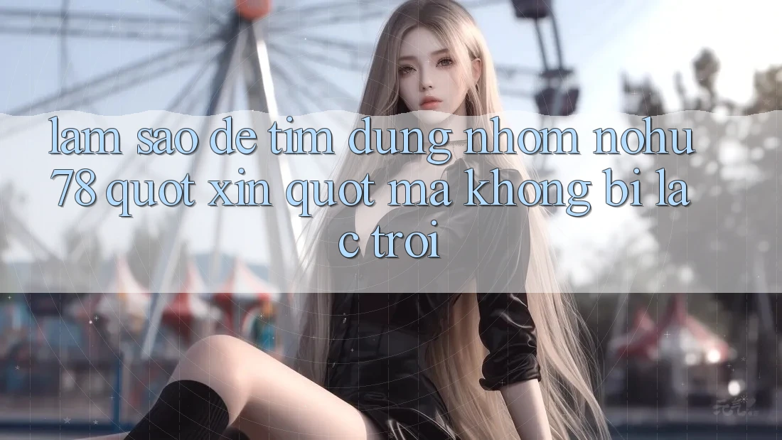 Làm sao để tìm đúng nhóm Nohu78 " xịn" mà không bị lạc trôi? Làm sao để tìm đúng nhóm Nohu78 " xịn" mà không bị lạc trôi?