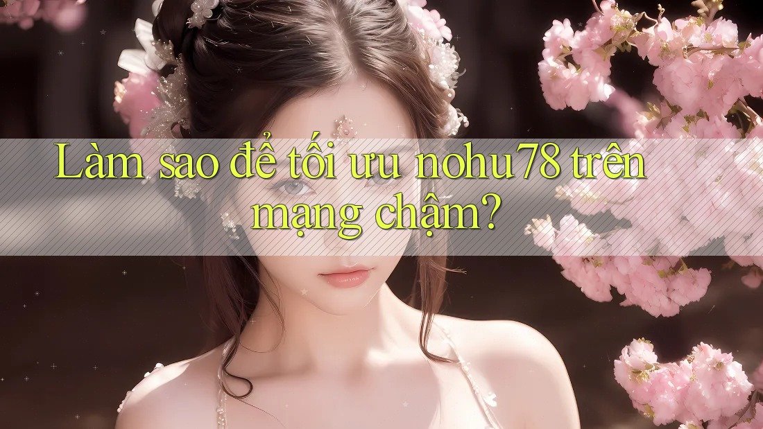 Làm sao để tối ưu nohu78 trên mạng chậm?