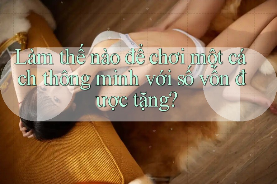 Làm thế nào để chơi một cách thông minh với số vốn được tặng? Làm thế nào để chơi một cách thông minh với số vốn được tặng?