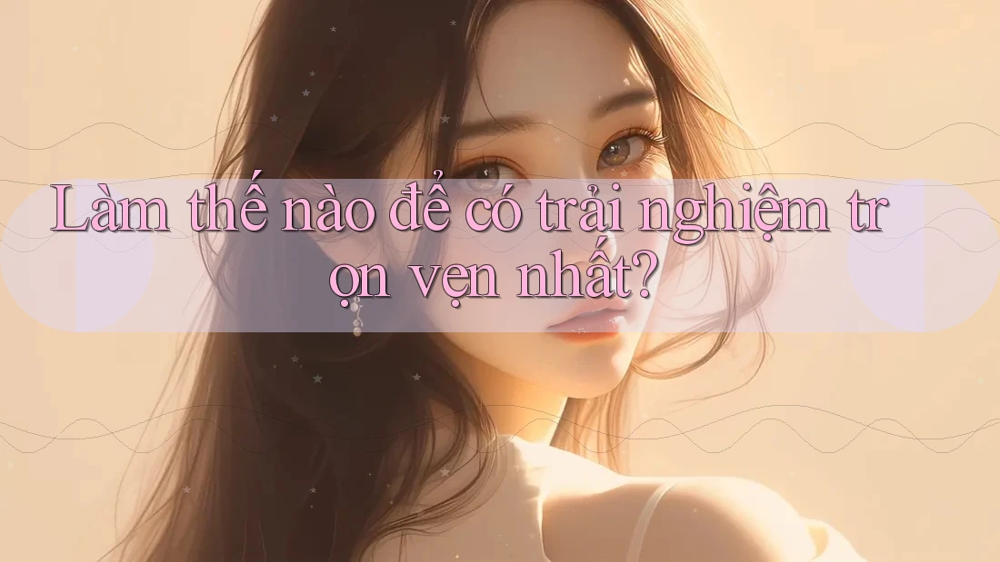 Làm thế nào để có trải nghiệm trọn vẹn nhất? Làm thế nào để có trải nghiệm trọn vẹn nhất?