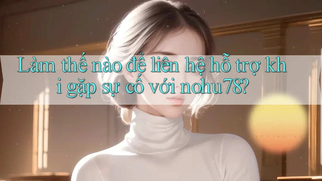 Làm thế nào để liên hệ hỗ trợ khi gặp sự cố với nohu78?