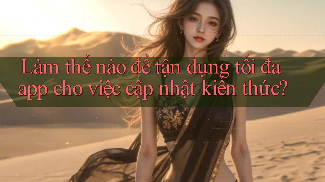 Làm thế nào để tận dụng tối đa app cho việc cập nhật kiến thức? Làm thế nào để tận dụng tối đa app cho việc cập nhật kiến thức?