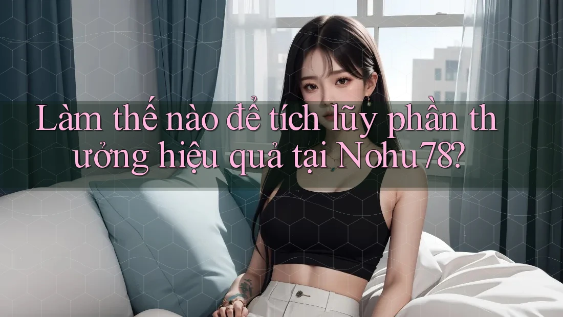 Làm thế nào để tích lũy phần thưởng hiệu quả tại Nohu78?