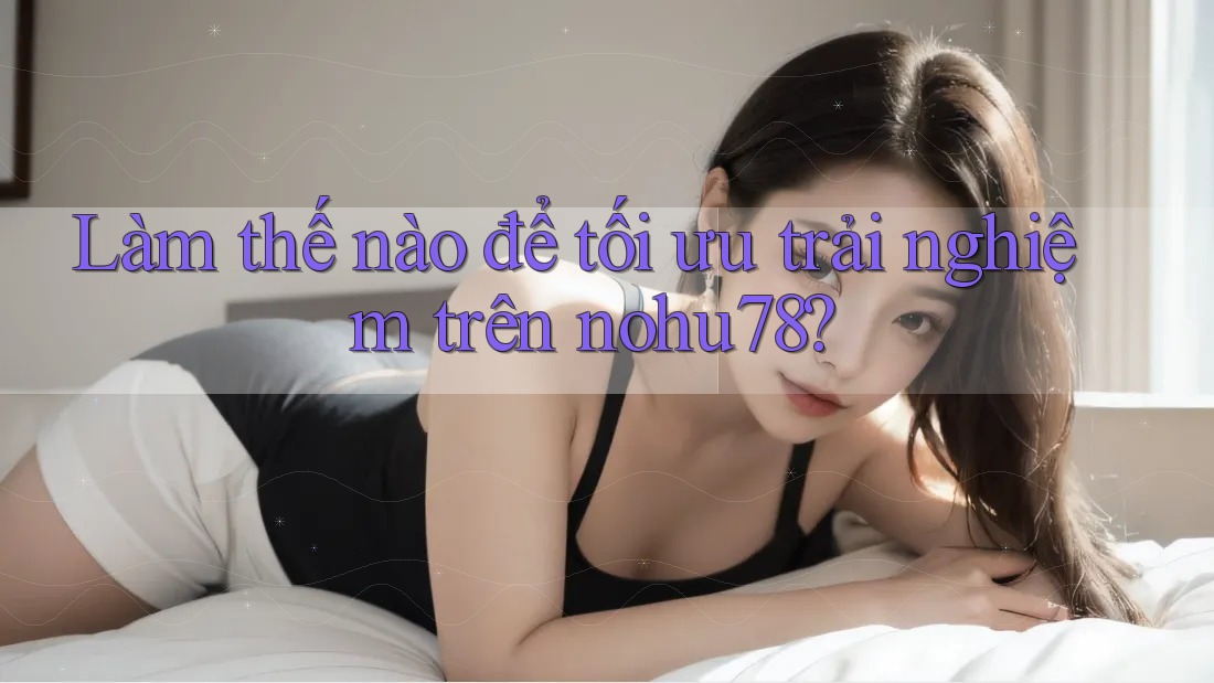 Làm thế nào để tối ưu trải nghiệm trên nohu78? Làm thế nào để tối ưu trải nghiệm trên nohu78?