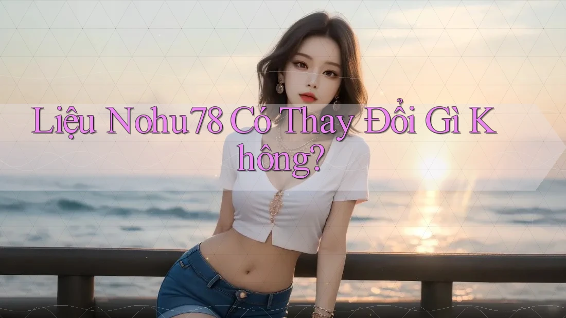 Liệu Nohu78 Có Thay Đổi Gì Không? Liệu Nohu78 Có Thay Đổi Gì Không?