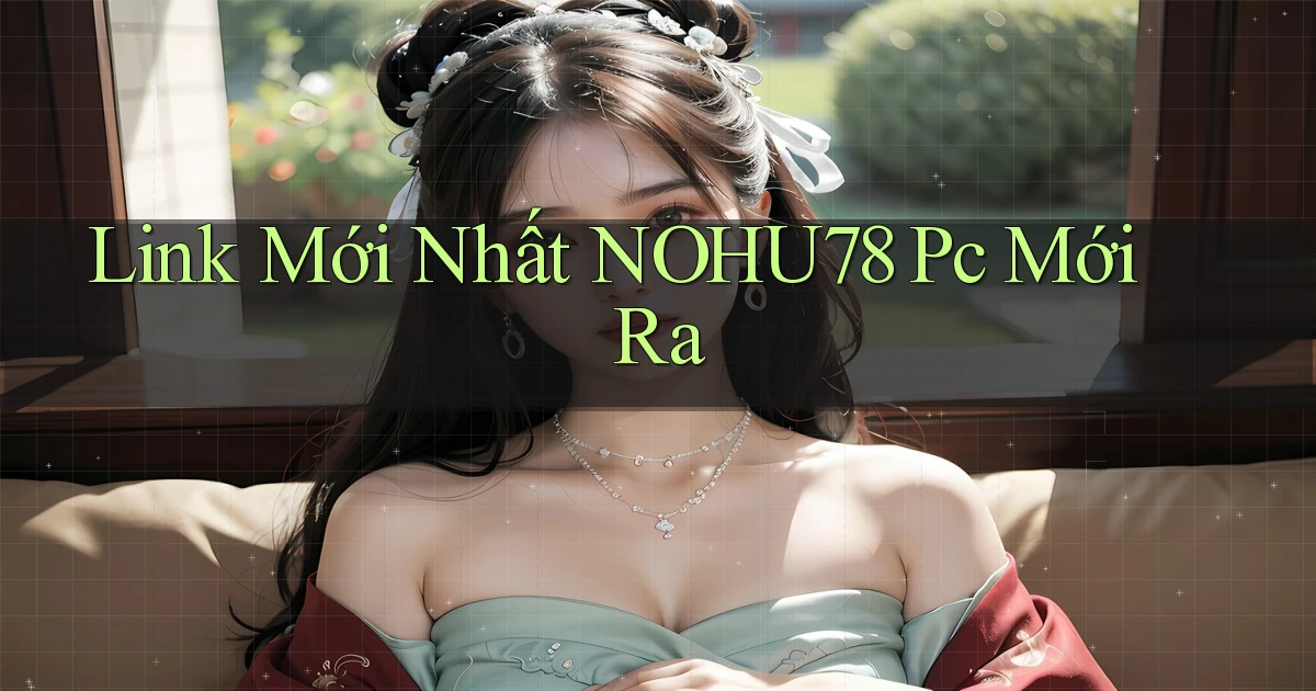 link mới nhất nohu78 pc mới ra