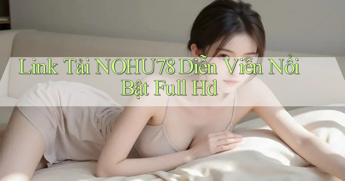 link tải nohu78 diễn viên nổi bật full hd