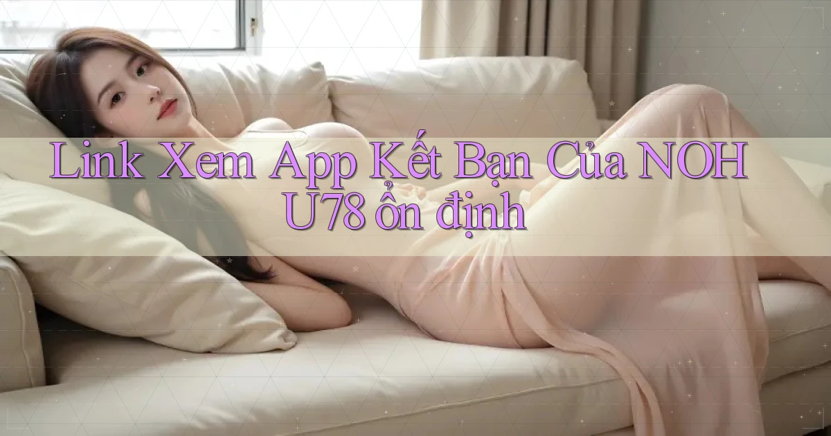 link xem app kết bạn của nohu78 ổn định