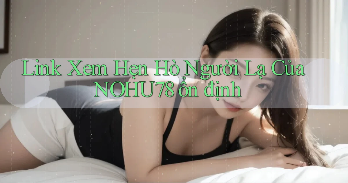 link xem hẹn hò người lạ của nohu78 ổn định
