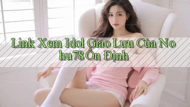 link xem idol giao lưu của nohu78 ổn định