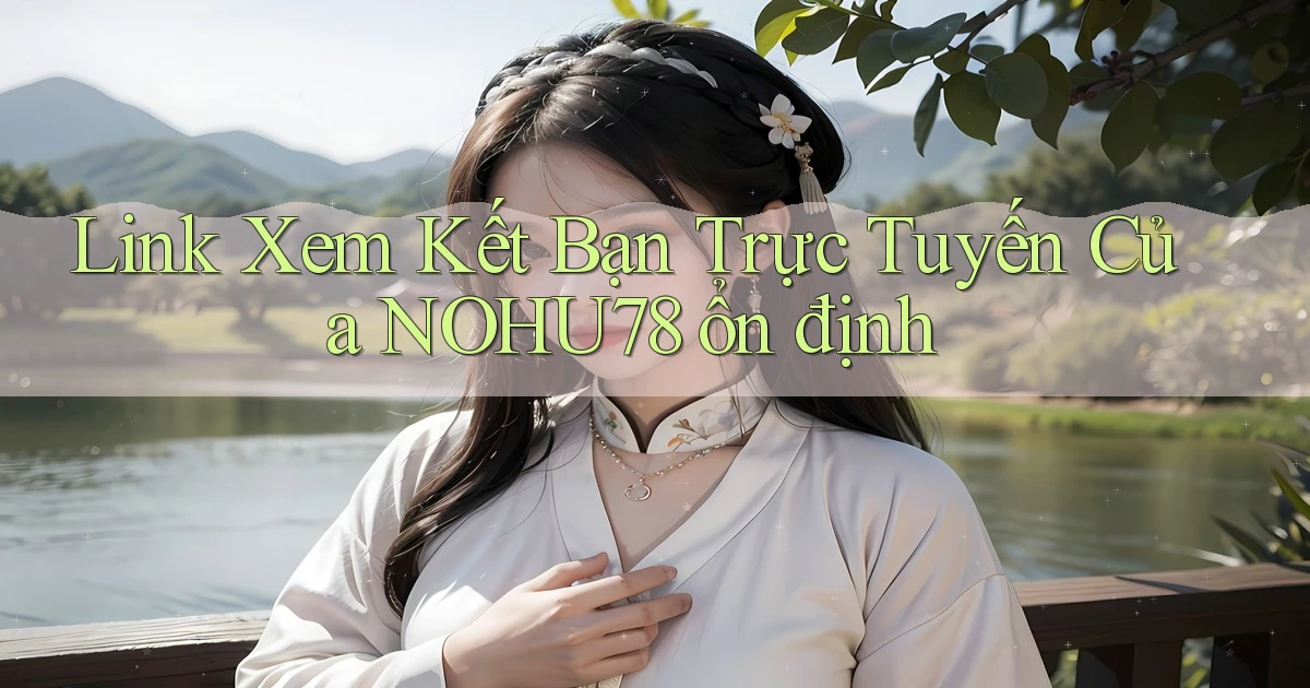 link xem kết bạn trực tuyến của nohu78 ổn định