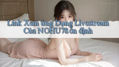 link xem ứng dụng livestream của nohu78 ổn định