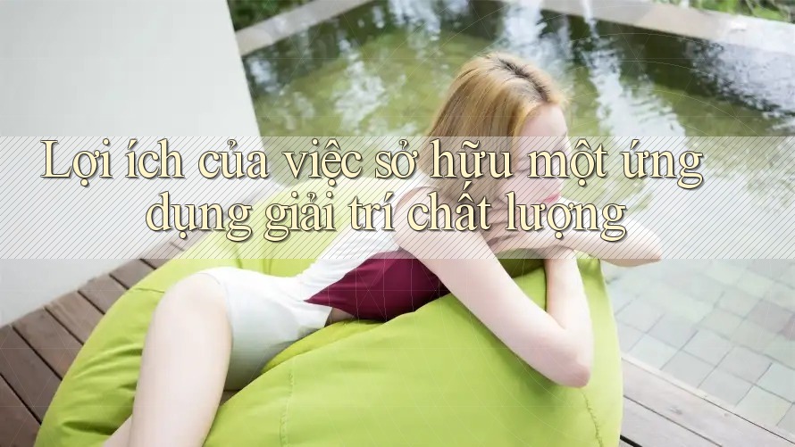 Lợi ích của việc sở hữu một ứng dụng giải trí chất lượng