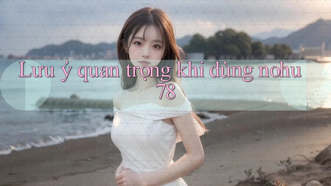 Lưu ý quan trọng khi dùng nohu78