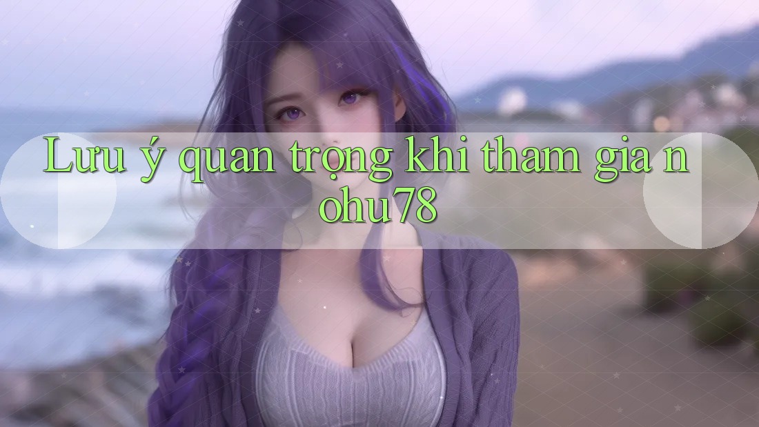 Lưu ý quan trọng khi tham gia nohu78