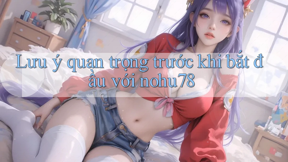 Lưu ý quan trọng trước khi bắt đầu với nohu78